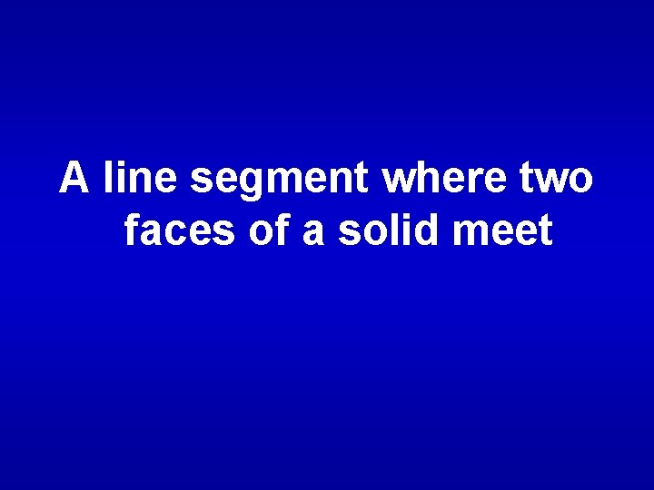 A line segment where two faces of a solid meet 