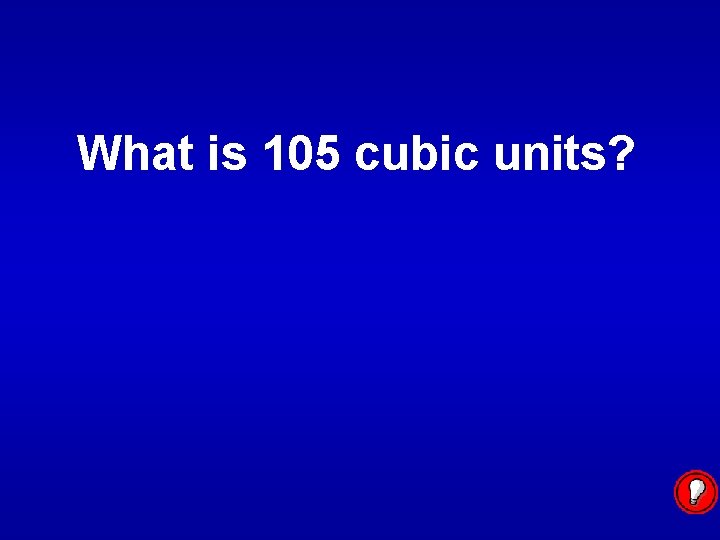 What is 105 cubic units? 