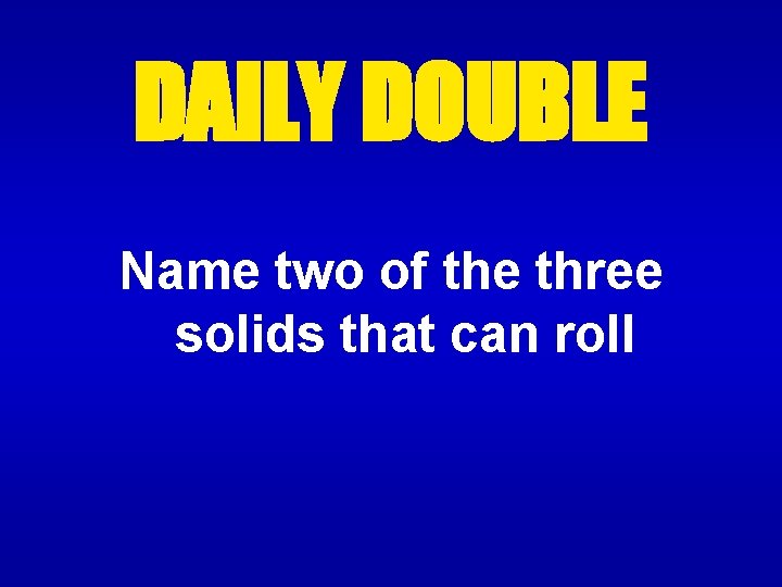 DAILY DOUBLE Name two of the three solids that can roll 