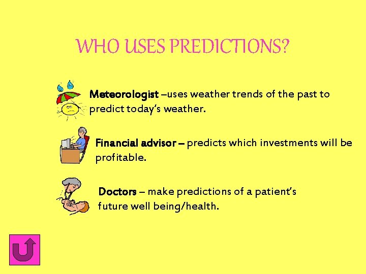 WHO USES PREDICTIONS? Meteorologist –uses weather trends of the past to predict today’s weather.