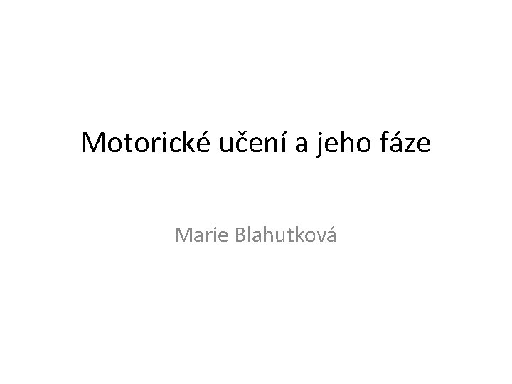 Motorické učení a jeho fáze Marie Blahutková 