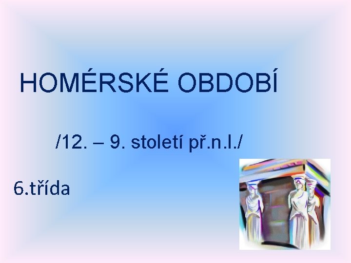 HOMÉRSKÉ OBDOBÍ /12. – 9. století př. n. l. / 6. třída 