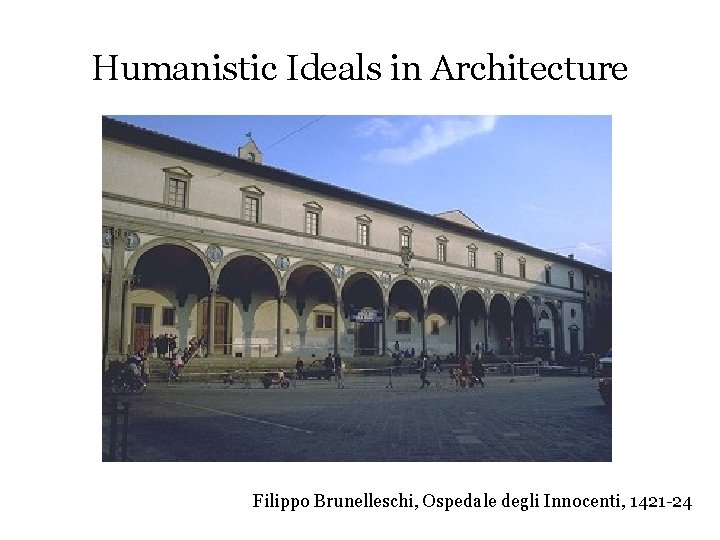 Humanistic Ideals in Architecture Filippo Brunelleschi, Ospedale degli Innocenti, 1421 -24 