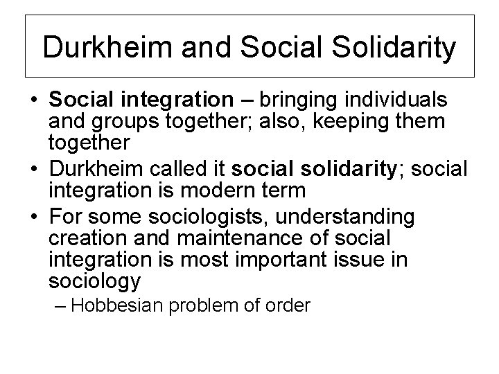 Durkheim and Social Solidarity • Social integration – bringing individuals and groups together; also,