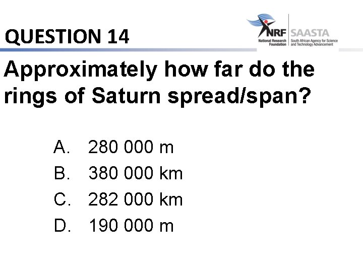 QUESTION 14 Approximately how far do the rings of Saturn spread/span? A. B. C.
