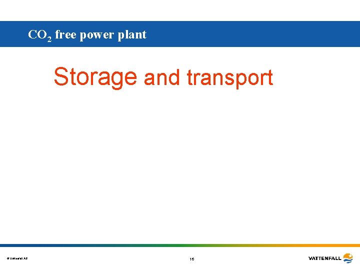 CO 2 free power plant Storage and transport © Vattenfall AB 16 CO 2 free power plant Storage and transport © Vattenfall AB 16