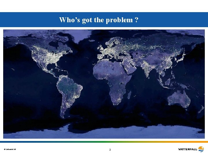 Who’s got the problem ? © Vattenfall AB 2 Who’s got the problem ? © Vattenfall AB 2
