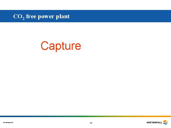 CO 2 free power plant Capture © Vattenfall AB 22 CO 2 free power plant Capture © Vattenfall AB 22