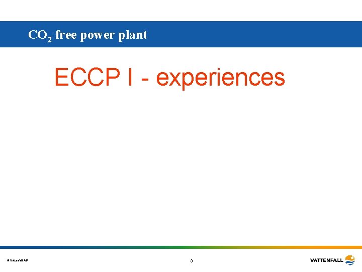 CO 2 free power plant ECCP I - experiences © Vattenfall AB 3 CO 2 free power plant ECCP I - experiences © Vattenfall AB 3