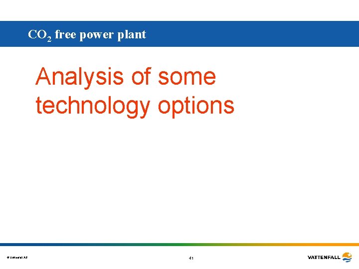CO 2 free power plant Analysis of some technology options © Vattenfall AB 41 CO 2 free power plant Analysis of some technology options © Vattenfall AB 41