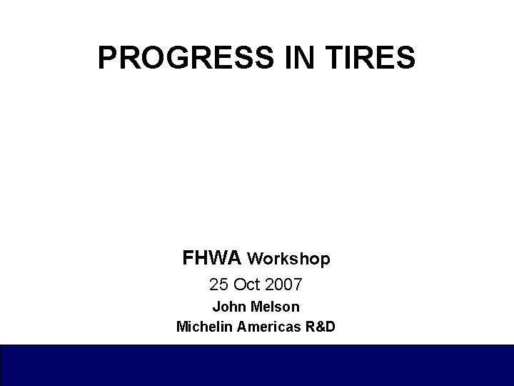 PROGRESS IN TIRES FHWA Workshop 25 Oct 2007 John Melson Michelin Americas R&D 