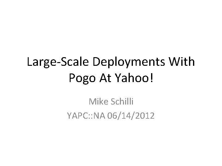 Large-Scale Deployments With Pogo At Yahoo! Mike Schilli YAPC: : NA 06/14/2012 