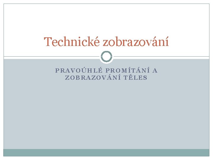 Technické zobrazování PRAVOÚHLÉ PROMÍTÁNÍ A ZOBRAZOVÁNÍ TĚLES 