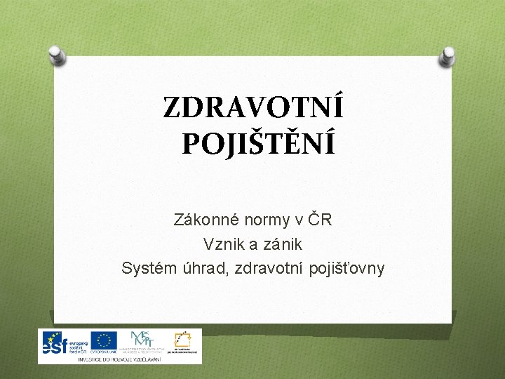 ZDRAVOTNÍ POJIŠTĚNÍ Zákonné normy v ČR Vznik a zánik Systém úhrad, zdravotní pojišťovny 