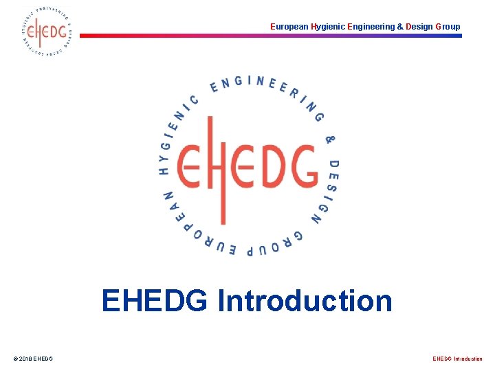 European Hygienic Engineering & Design Group EHEDG Introduction © 2018 EHEDG Introduction 