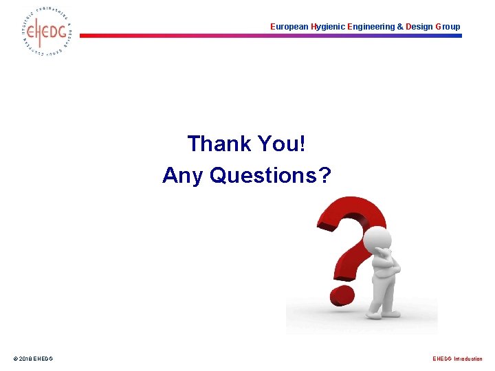European Hygienic Engineering & Design Group Thank You! Any Questions? © 2018 EHEDG Introduction