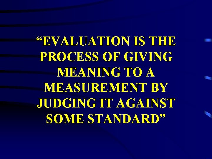 “EVALUATION IS THE PROCESS OF GIVING MEANING TO A MEASUREMENT BY JUDGING IT AGAINST