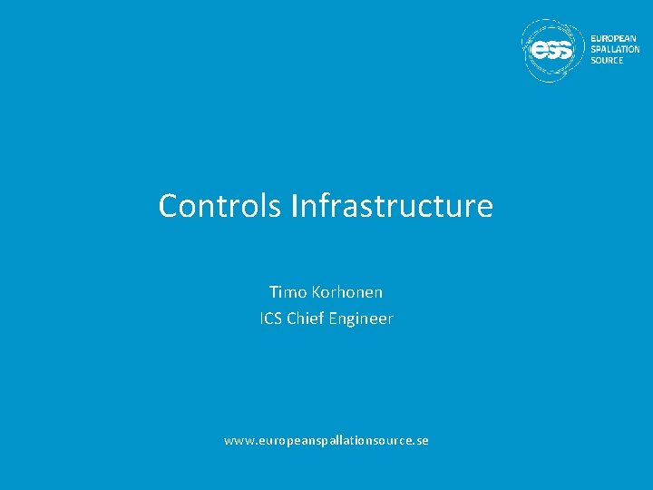 Controls Infrastructure Timo Korhonen ICS Chief Engineer www. europeanspallationsource. se 