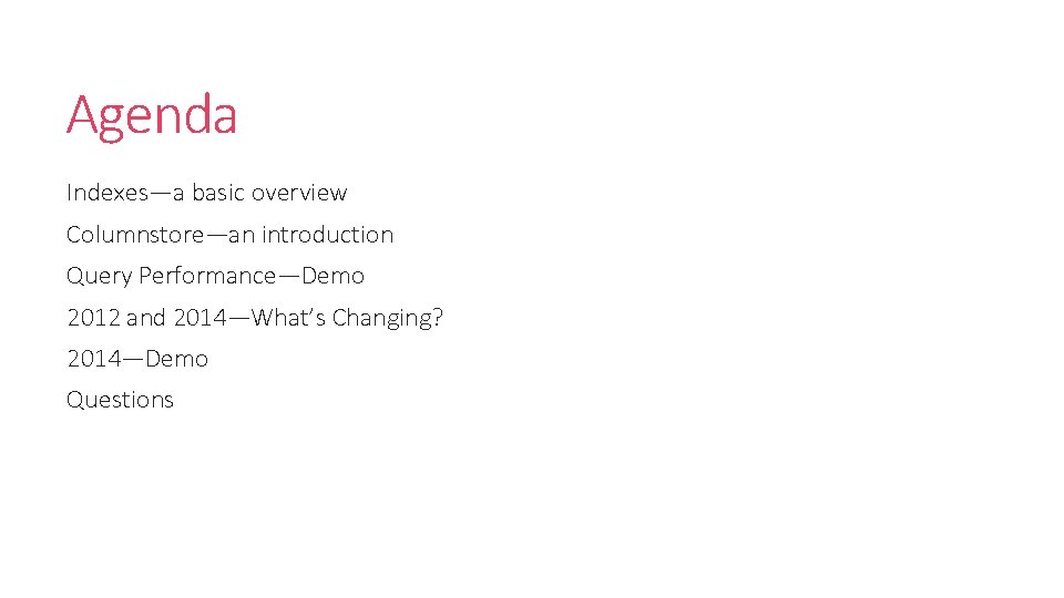 Agenda Indexes—a basic overview Columnstore—an introduction Query Performance—Demo 2012 and 2014—What’s Changing? 2014—Demo Questions Agenda Indexes—a basic overview Columnstore—an introduction Query Performance—Demo 2012 and 2014—What’s Changing? 2014—Demo Questions