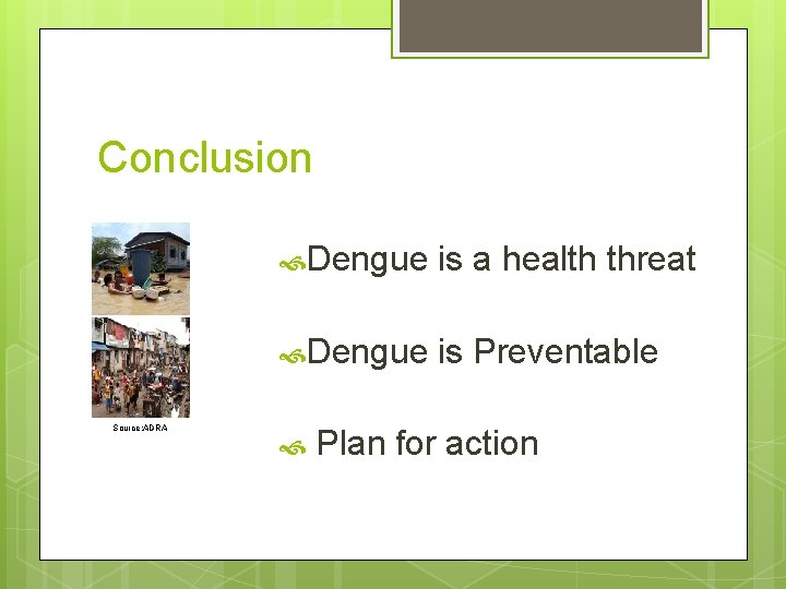 Conclusion Source: ADRA Dengue is a health threat Dengue is Preventable Plan for action