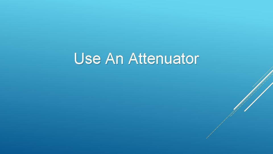 Use An Attenuator 