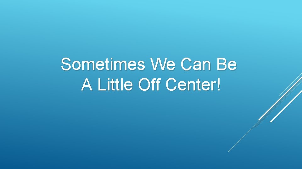 Sometimes We Can Be A Little Off Center! Sometimes We Can Be A Little Off Center!
