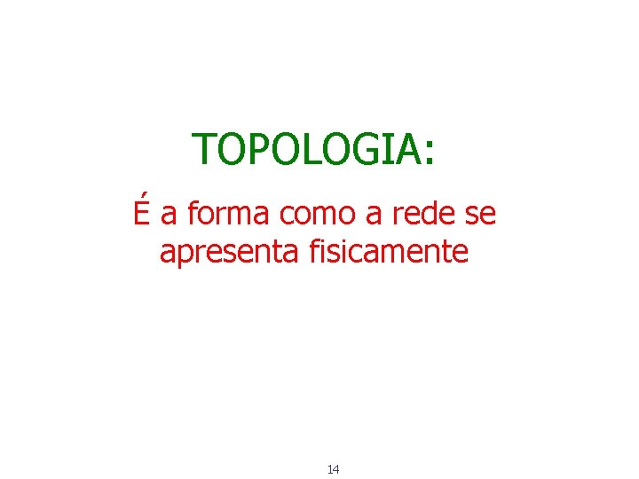 TOPOLOGIA: É a forma como a rede se apresenta fisicamente 14 