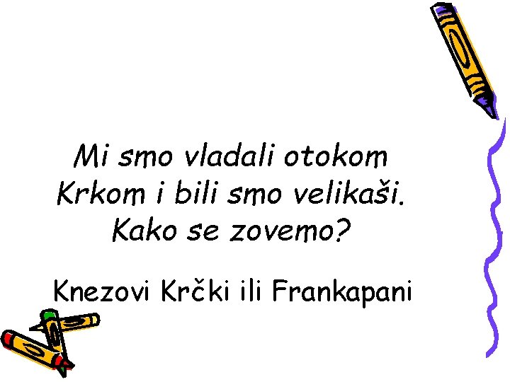 Mi smo vladali otokom Krkom i bili smo velikaši. Kako se zovemo? Knezovi Krčki