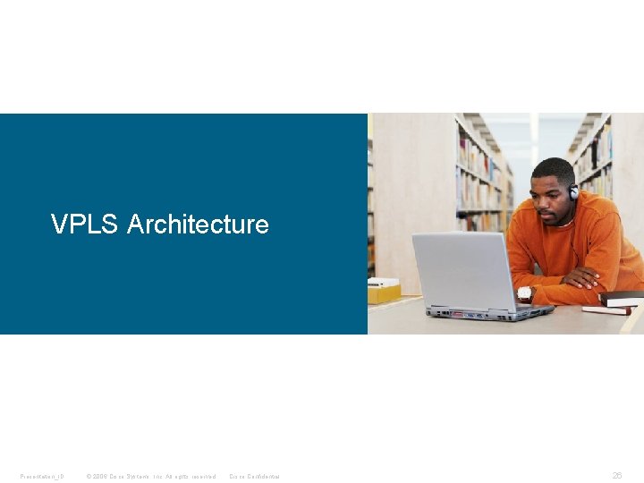 VPLS Architecture Presentation_ID © 2006 Cisco Systems, Inc. All rights reserved. Cisco Confidential 26 VPLS Architecture Presentation_ID © 2006 Cisco Systems, Inc. All rights reserved. Cisco Confidential 26