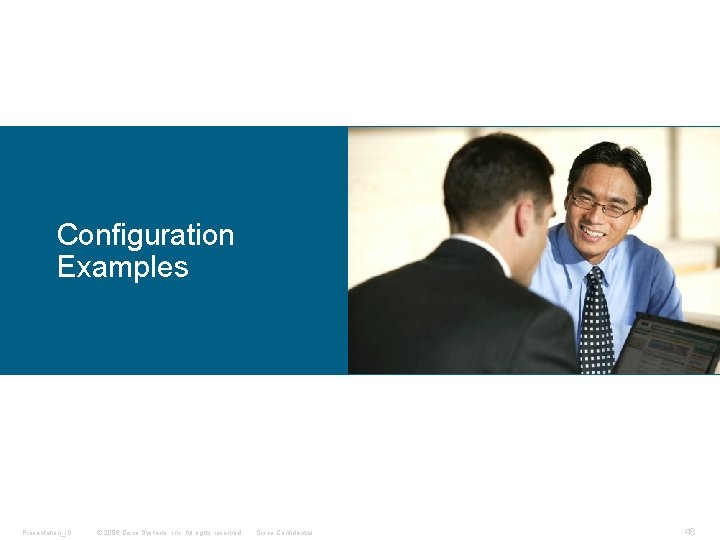 Configuration Examples Presentation_ID © 2006 Cisco Systems, Inc. All rights reserved. Cisco Confidential 48 Configuration Examples Presentation_ID © 2006 Cisco Systems, Inc. All rights reserved. Cisco Confidential 48