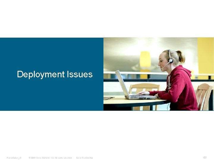 Deployment Issues Presentation_ID © 2006 Cisco Systems, Inc. All rights reserved. Cisco Confidential 67 Deployment Issues Presentation_ID © 2006 Cisco Systems, Inc. All rights reserved. Cisco Confidential 67
