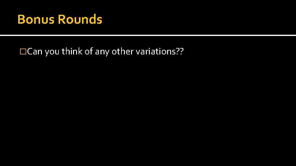 Bonus Rounds �Can you think of any other variations? ? 