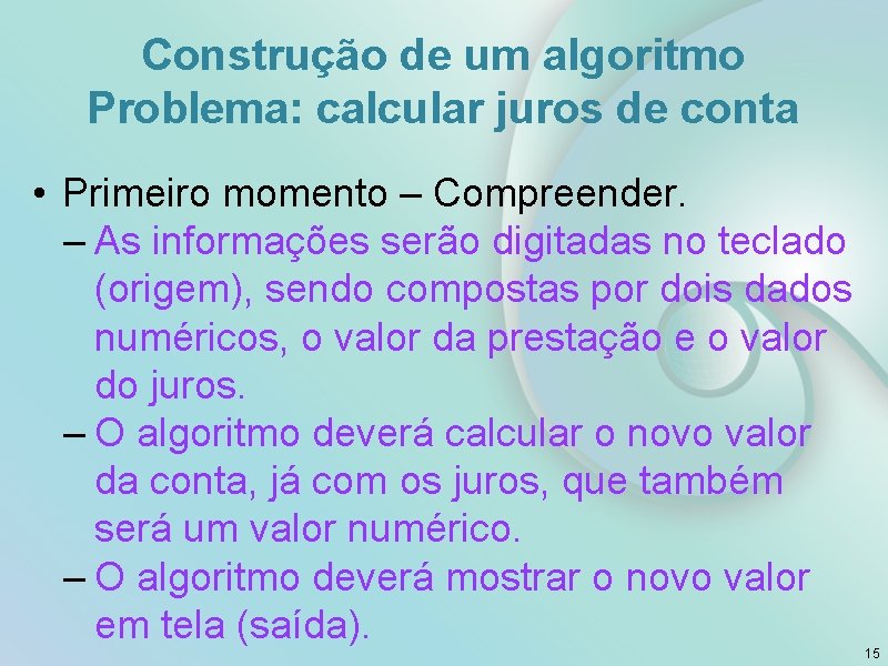Construção de um algoritmo Problema: calcular juros de conta • Primeiro momento – Compreender.