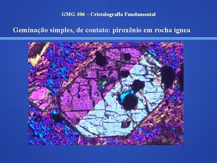 GMG-106 – Cristalografia Fundamental Geminação simples, de contato: piroxênio em rocha ígnea 