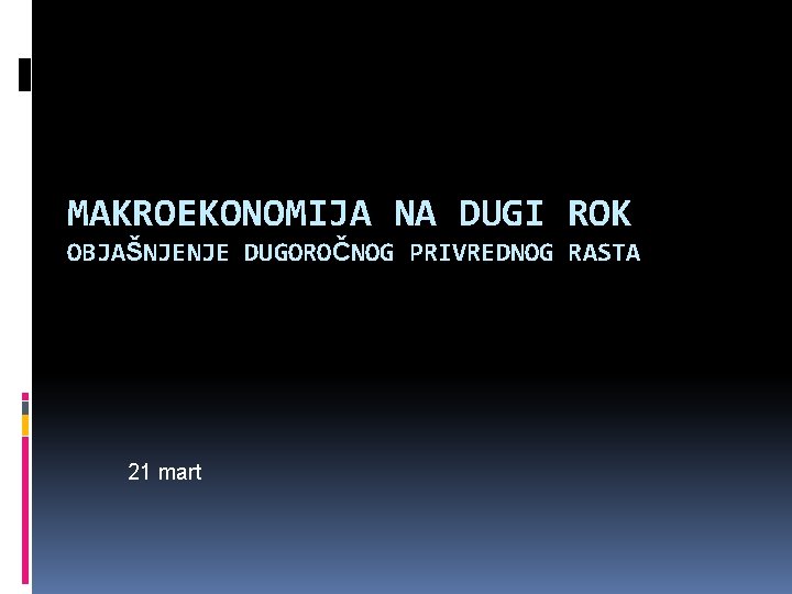 MAKROEKONOMIJA NA DUGI ROK OBJAŠNJENJE DUGOROČNOG PRIVREDNOG RASTA 21 mart 