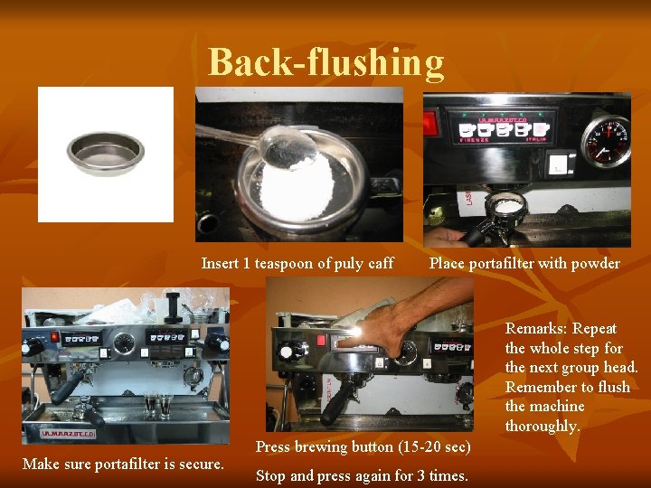 Back-flushing Insert 1 teaspoon of puly caff Place portafilter with powder Remarks: Repeat the