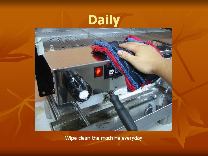 Daily Wipe clean the machine everyday 