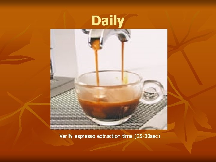 Daily Verify espresso extraction time (25 -30 sec) 