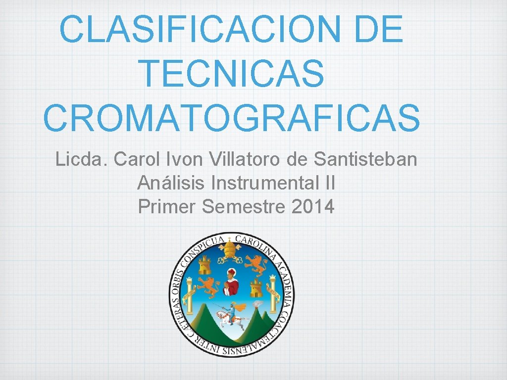 CLASIFICACION DE TECNICAS CROMATOGRAFICAS Licda. Carol Ivon Villatoro de Santisteban Análisis Instrumental II Primer