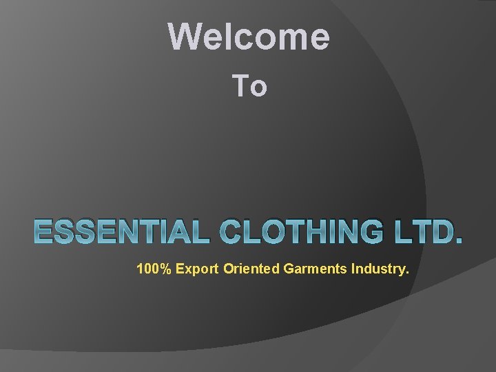 Welcome To ESSENTIAL CLOTHING LTD. 100% Export Oriented Garments Industry. Welcome To ESSENTIAL CLOTHING LTD. 100% Export Oriented Garments Industry.