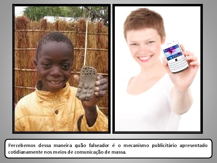 Percebemos dessa maneira quão falseador é o mecanismo publicitário apresentado cotidianamente nos meios de
