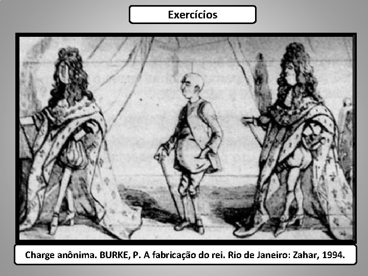Exercícios Charge anônima. BURKE, P. A fabricação do rei. Rio de Janeiro: Zahar, 1994.