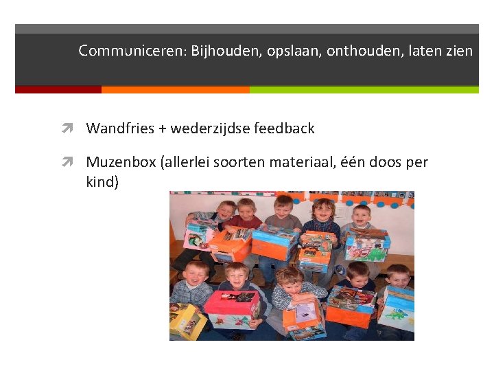 Communiceren: Bijhouden, opslaan, onthouden, laten zien Wandfries + wederzijdse feedback Muzenbox (allerlei soorten materiaal,