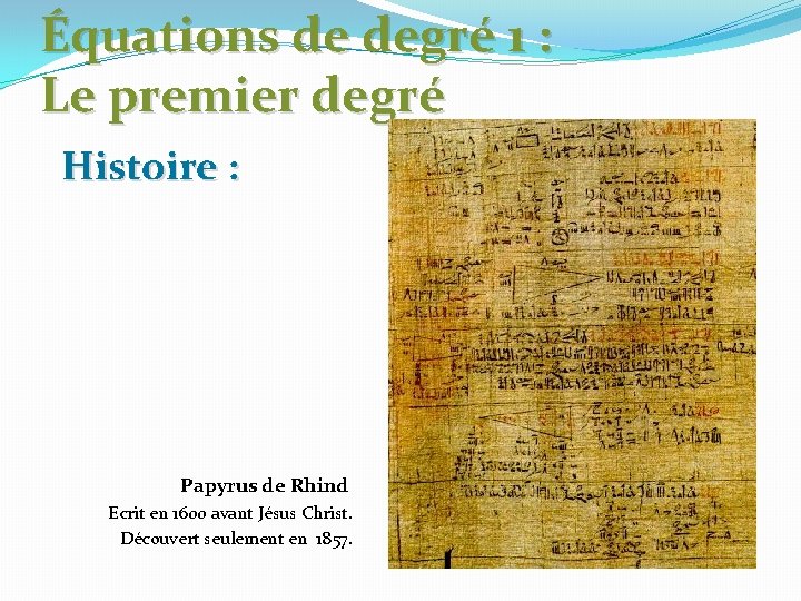 Équations de degré 1 : Le premier degré Histoire : Papyrus de Rhind Ecrit