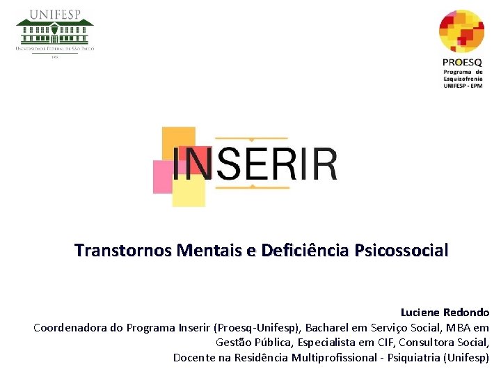 Transtornos Mentais e Deficiência Psicossocial Luciene Redondo Coordenadora do Programa Inserir (Proesq-Unifesp), Bacharel em