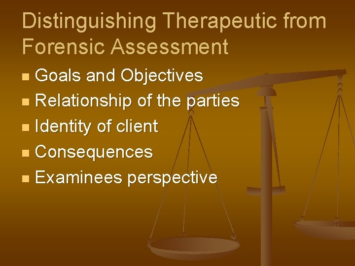 Distinguishing Therapeutic from Forensic Assessment Goals and Objectives n Relationship of the parties n