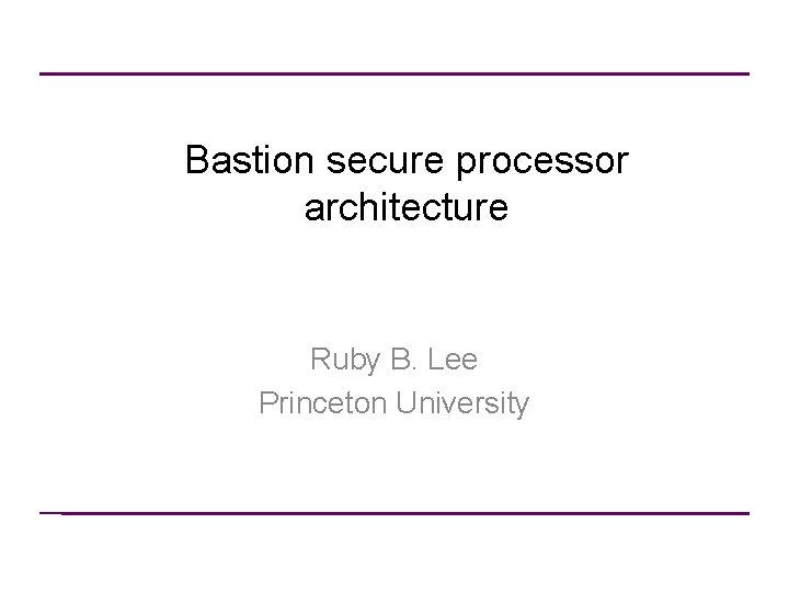 Bastion secure processor architecture Ruby B. Lee Princeton University 