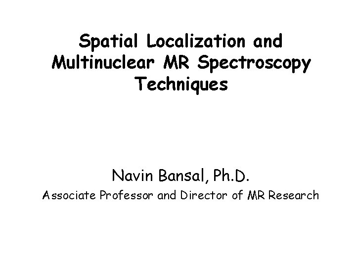 Spatial Localization and Multinuclear MR Spectroscopy Techniques Navin Bansal, Ph. D. Associate Professor and