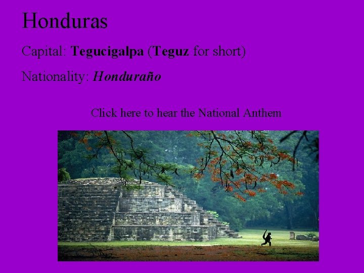 Honduras Capital: Tegucigalpa (Teguz for short) Nationality: Honduraño Click here to hear the National