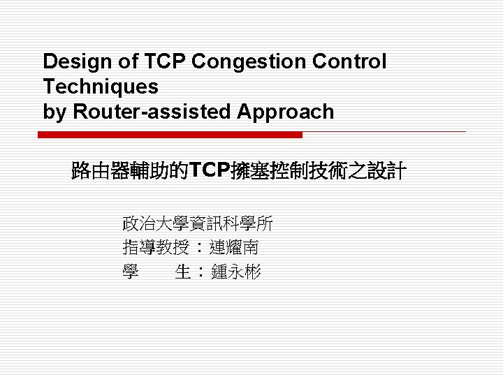 Design of TCP Congestion Control Techniques by Router-assisted Approach 路由器輔助的TCP擁塞控制技術之設計 政治大學資訊科學所 指導教授 : 連耀南